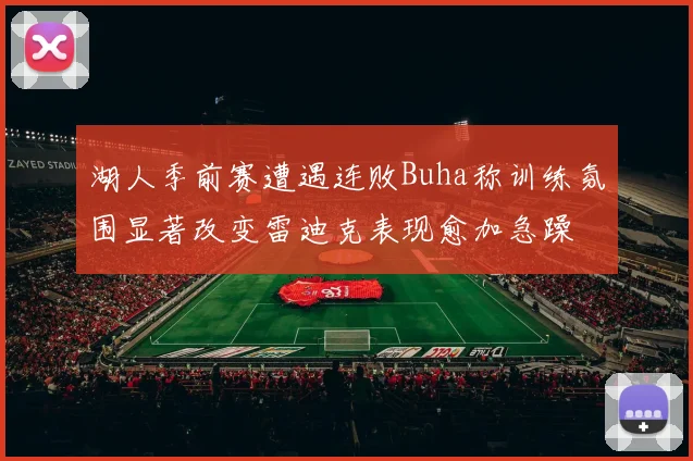 湖人季前赛遭遇连败Buha称训练氛围显著改变雷迪克表现愈加急躁