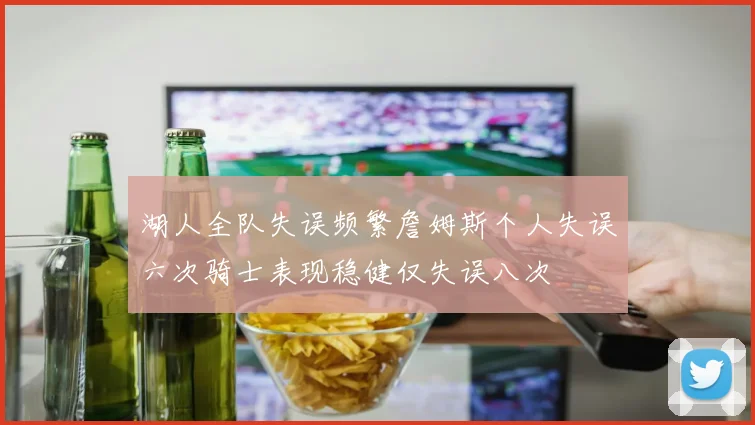 湖人全队失误频繁詹姆斯个人失误六次骑士表现稳健仅失误八次