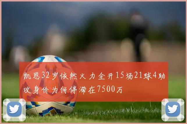 凯恩32岁依然火力全开15场21球4助攻身价为何停滞在7500万
