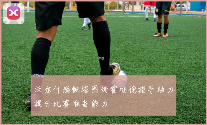 沃尔什感慨塔图姆霍福德指导助力提升比赛准备能力