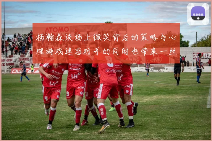 杨瀚森谈场上微笑背后的策略与心理游戏迷惑对手的同时也带来一丝嘲讽