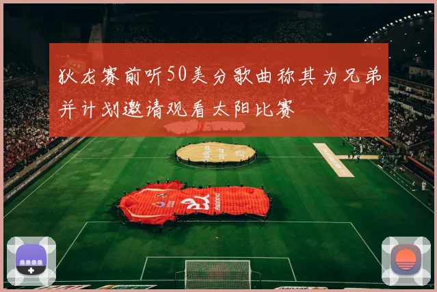 狄龙赛前听50美分歌曲称其为兄弟并计划邀请观看太阳比赛