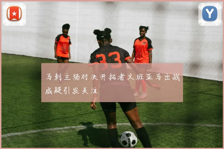 马刺主场对决开拓者文班亚马出战成疑引发关注
