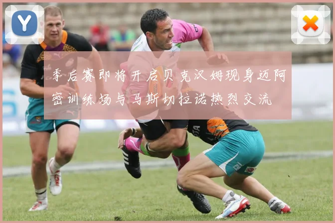 季后赛即将开启贝克汉姆现身迈阿密训练场与马斯切拉诺热烈交流