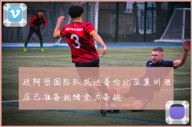 迈阿密国际队抵达哥伦比亚集训酒店已准备就绪全力备战