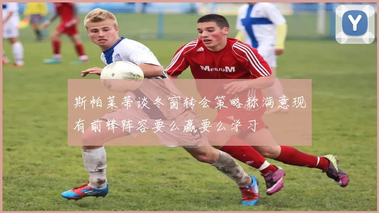 斯帕莱蒂谈冬窗转会策略称满意现有前锋阵容要么赢要么学习