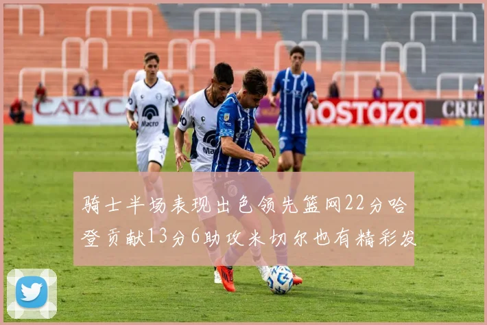 骑士半场表现出色领先篮网22分哈登贡献13分6助攻米切尔也有精彩发挥