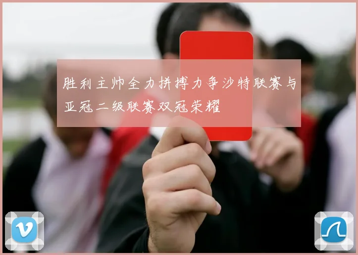 胜利主帅全力拼搏力争沙特联赛与亚冠二级联赛双冠荣耀