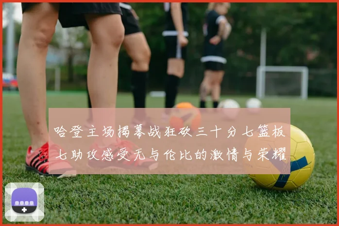 哈登主场揭幕战狂砍三十分七篮板七助攻感受无与伦比的激情与荣耀