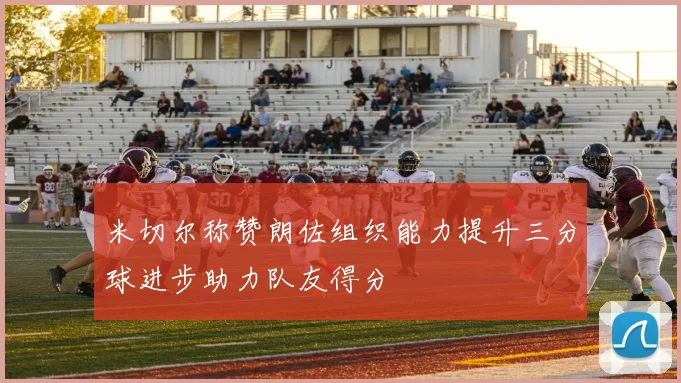 米切尔称赞朗佐组织能力提升三分球进步助力队友得分