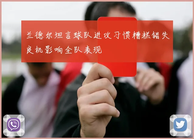 兰德尔坦言球队进攻习惯糟糕错失良机影响全队表现