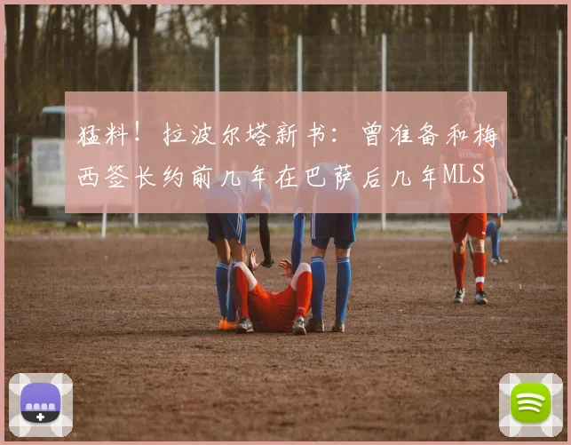 猛料！拉波尔塔新书：曾准备和梅西签长约前几年在巴萨后几年MLS