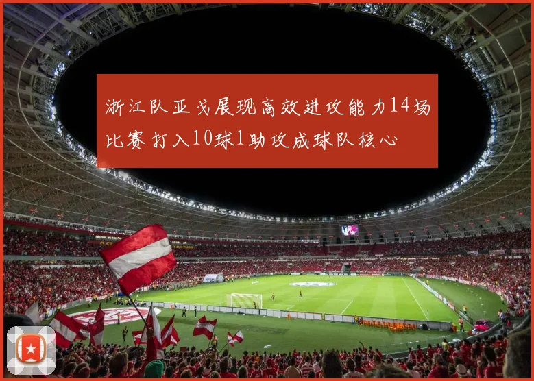 浙江队亚戈展现高效进攻能力14场比赛打入10球1助攻成球队核心