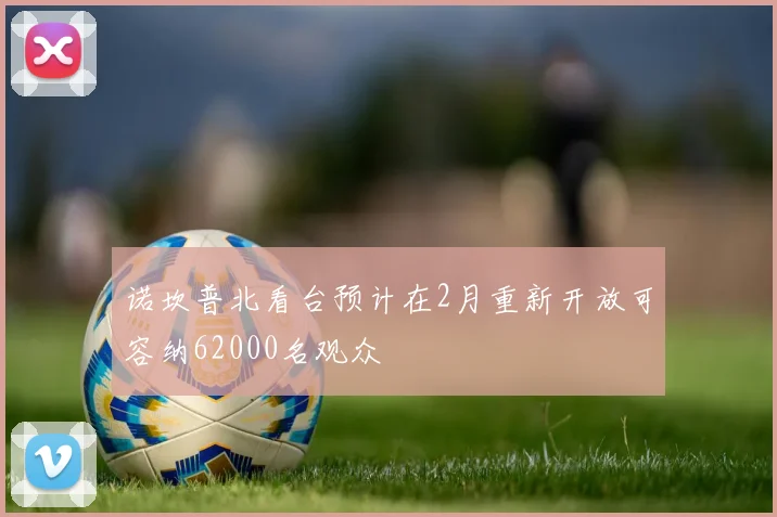 诺坎普北看台预计在2月重新开放可容纳62000名观众