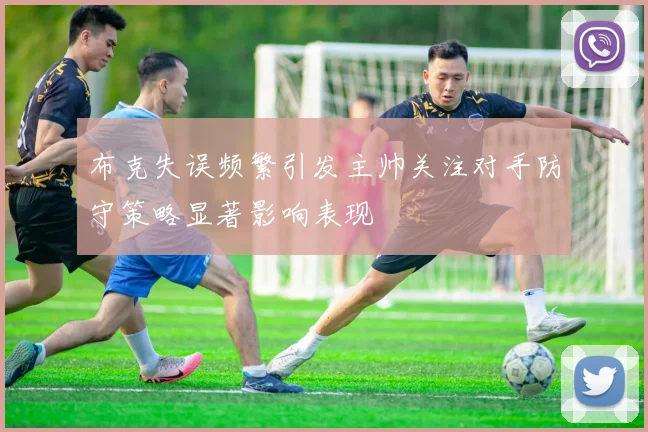 布克失误频繁引发主帅关注对手防守策略显著影响表现