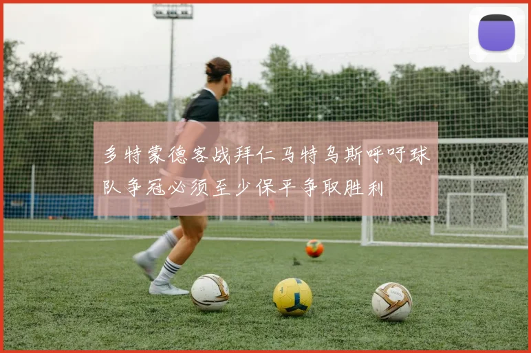 多特蒙德客战拜仁马特乌斯呼吁球队争冠必须至少保平争取胜利