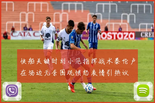 快船关键时刻小范指挥战术泰伦卢在场边无奈围观愤怒表情引热议