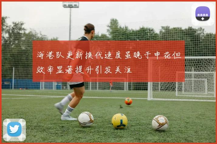 海港队更新换代速度虽晚于申花但效率显著提升引发关注