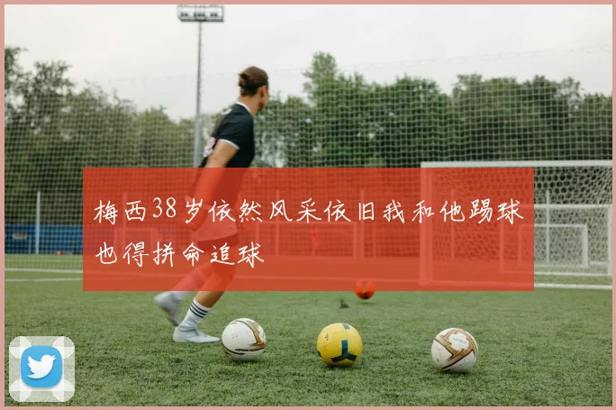 梅西38岁依然风采依旧我和他踢球也得拼命追球