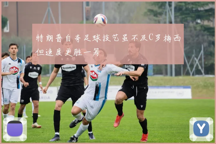 特朗普自夸足球技艺虽不及C罗梅西但速度更胜一筹