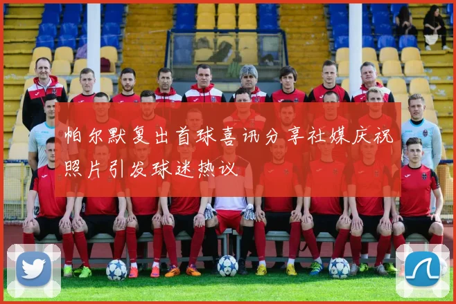 帕尔默复出首球喜讯分享社媒庆祝照片引发球迷热议