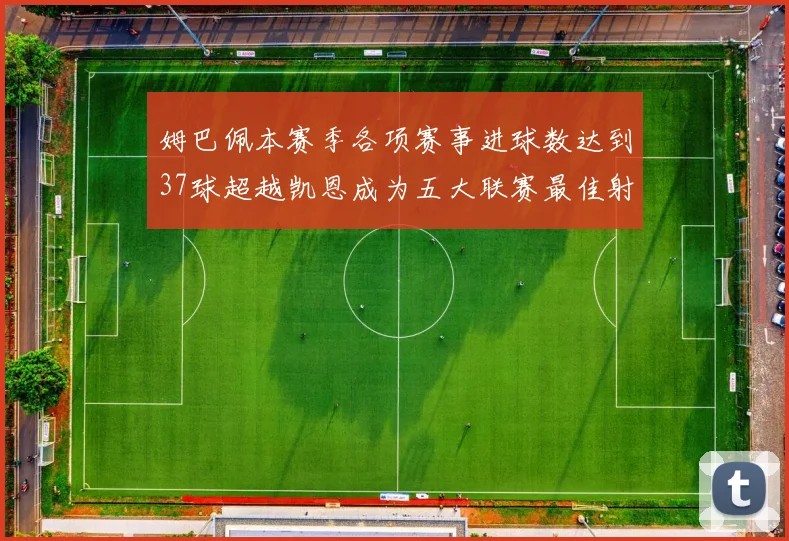 姆巴佩本赛季各项赛事进球数达到37球超越凯恩成为五大联赛最佳射手