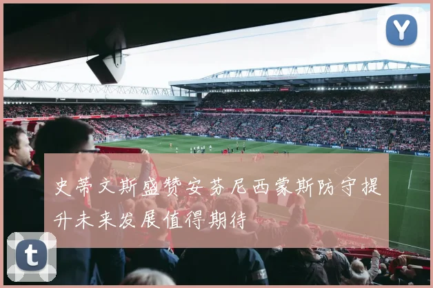史蒂文斯盛赞安芬尼西蒙斯防守提升未来发展值得期待