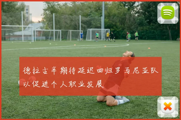 德拉古辛期待延迟回归罗马尼亚队以促进个人职业发展
