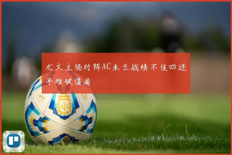 尤文主场对阵AC米兰战绩不佳四连平难破僵局