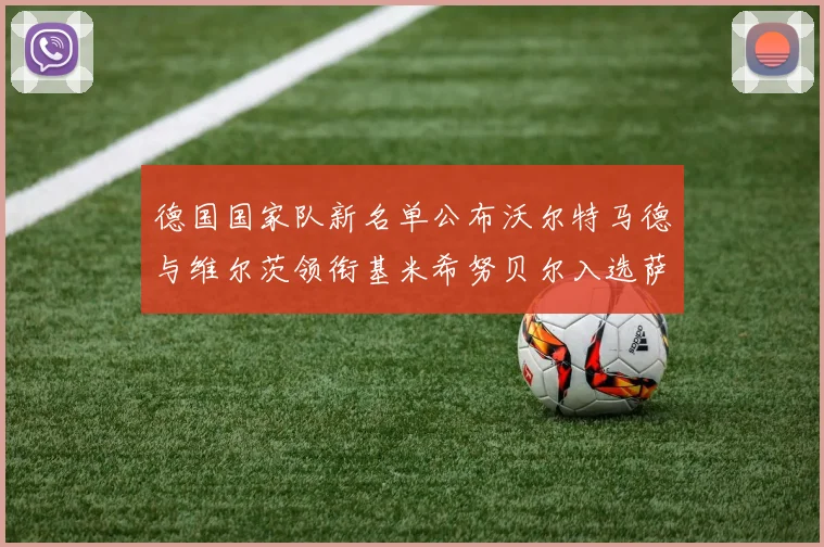 德国国家队新名单公布沃尔特马德与维尔茨领衔基米希努贝尔入选萨内遗憾落选
