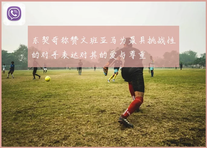 东契奇称赞文班亚马为最具挑战性的对手表达对其的爱与尊重