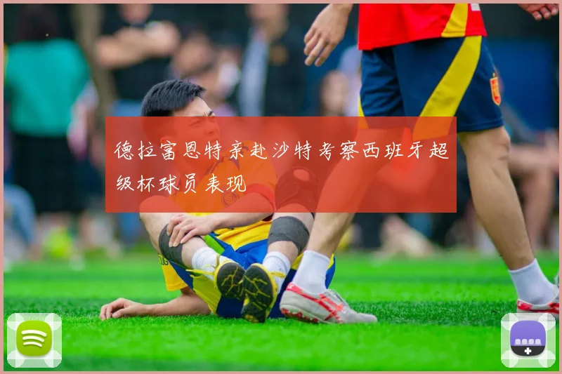 德拉富恩特亲赴沙特考察西班牙超级杯球员表现