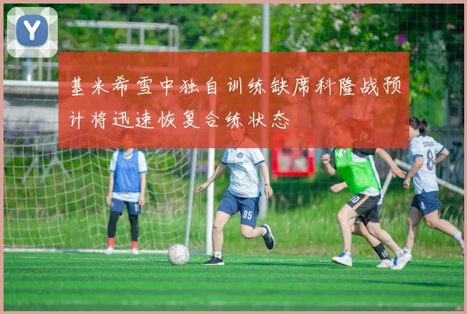 基米希雪中独自训练缺席科隆战预计将迅速恢复合练状态