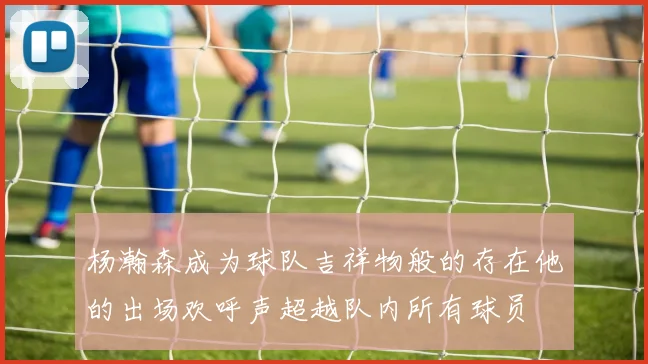 杨瀚森成为球队吉祥物般的存在他的出场欢呼声超越队内所有球员