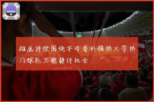 雄鹿持续围绕字母哥补强热火等热门球队只能静待机会