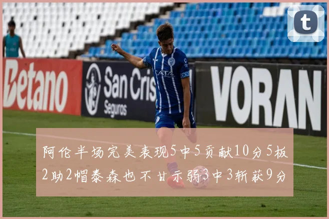 阿伦半场完美表现5中5贡献10分5板2助2帽泰森也不甘示弱3中3斩获9分