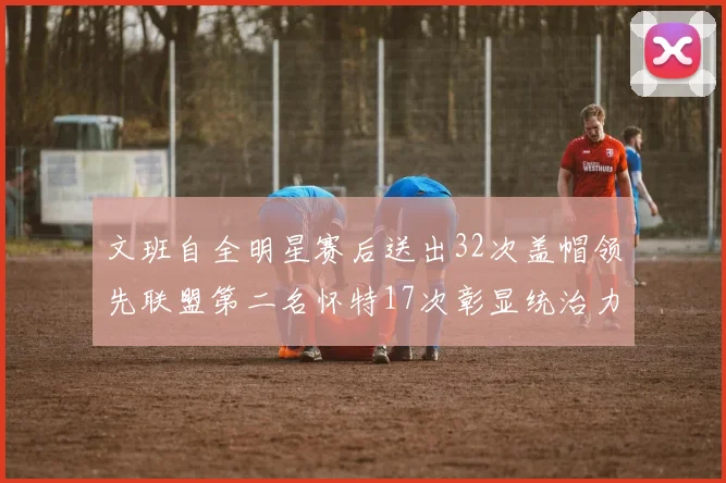 文班自全明星赛后送出32次盖帽领先联盟第二名怀特17次彰显统治力