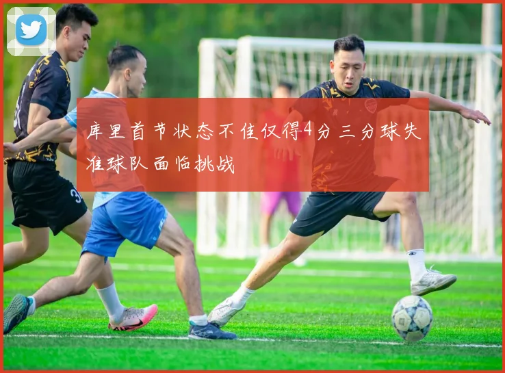 库里首节状态不佳仅得4分三分球失准球队面临挑战