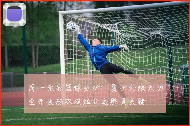 周一竞彩篮球分析：勇士外线火力全开快船双核组合成胜负关键