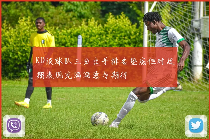 KD谈球队三分出手排名垫底但对近期表现充满满意与期待