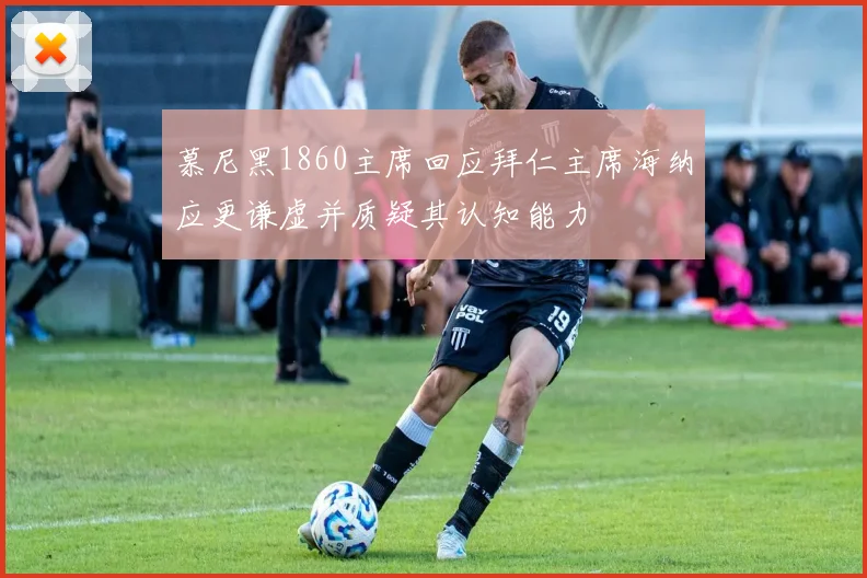 慕尼黑1860主席回应拜仁主席海纳应更谦虚并质疑其认知能力