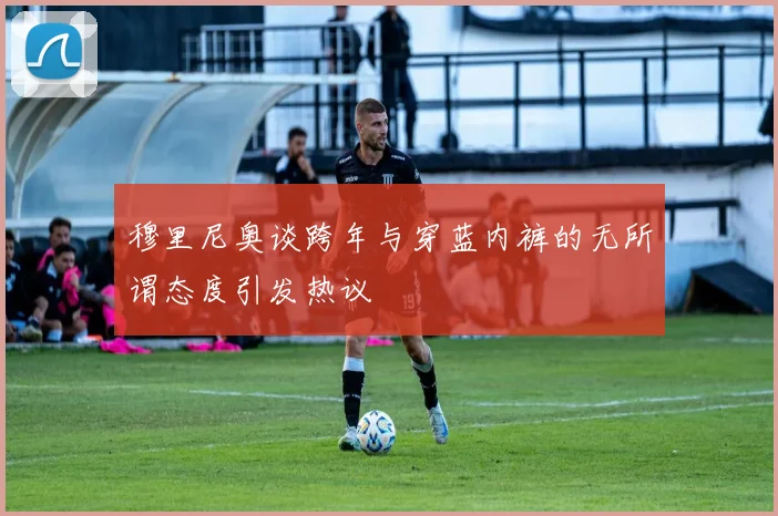 穆里尼奥谈跨年与穿蓝内裤的无所谓态度引发热议