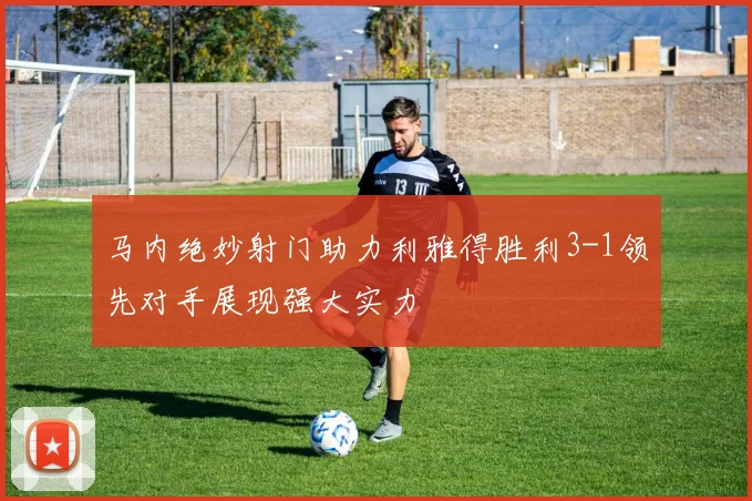 马内绝妙射门助力利雅得胜利3-1领先对手展现强大实力