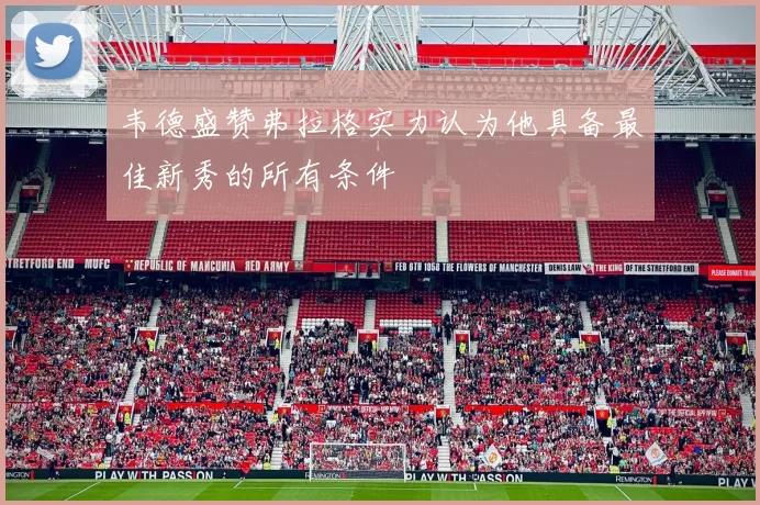 韦德盛赞弗拉格实力认为他具备最佳新秀的所有条件