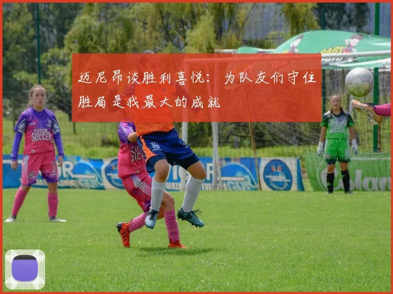 迈尼昂谈胜利喜悦：为队友们守住胜局是我最大的成就