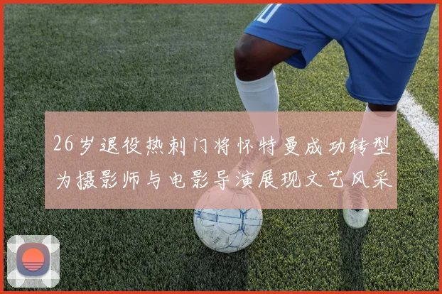 26岁退役热刺门将怀特曼成功转型为摄影师与电影导演展现文艺风采
