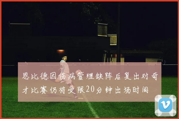恩比德因伤病管理缺阵后复出对奇才比赛仍将受限20分钟出场时间