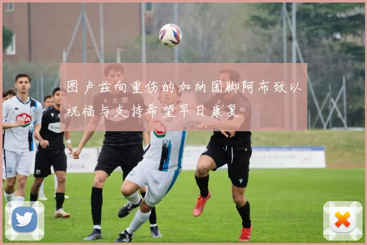 图卢兹向重伤的加纳国脚阿布致以祝福与支持希望早日康复