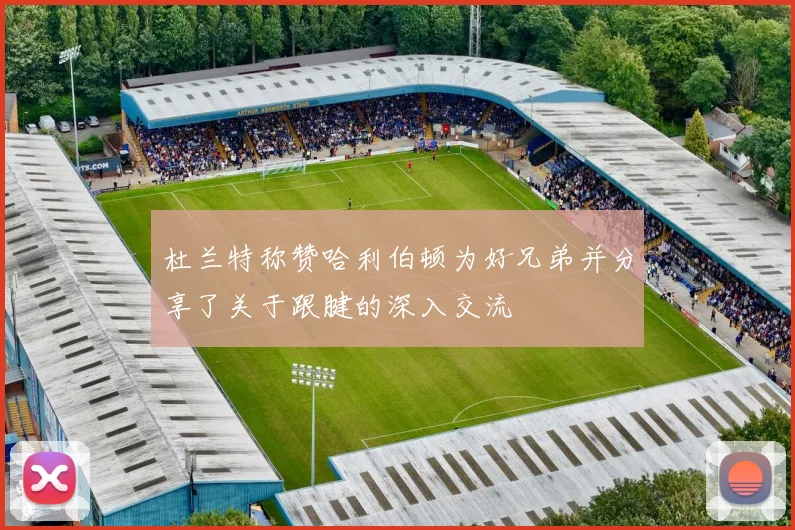 杜兰特称赞哈利伯顿为好兄弟并分享了关于跟腱的深入交流