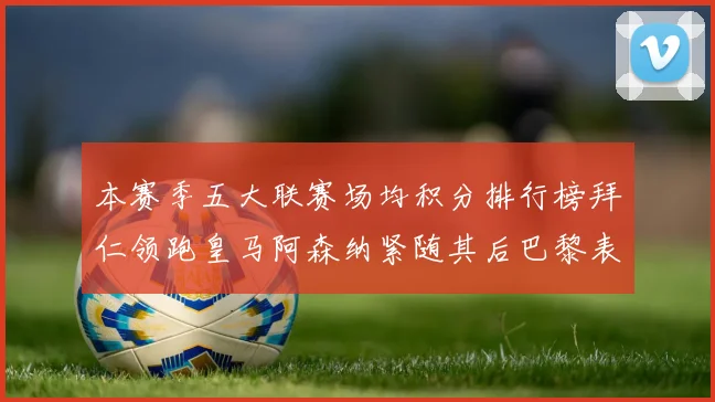 本赛季五大联赛场均积分排行榜拜仁领跑皇马阿森纳紧随其后巴黎表现不佳排第十二
